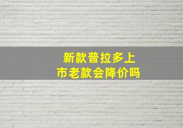 新款普拉多上市老款会降价吗