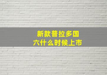 新款普拉多国六什么时候上市