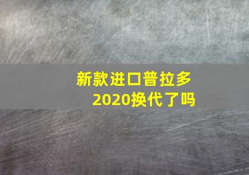 新款进口普拉多2020换代了吗