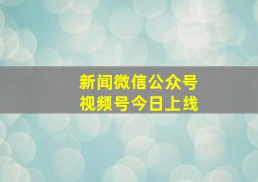 新闻微信公众号视频号今日上线