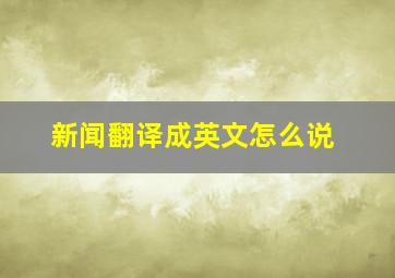 新闻翻译成英文怎么说