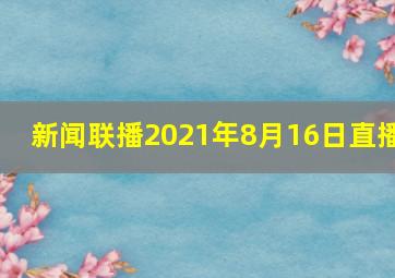 新闻联播2021年8月16日直播