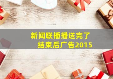 新闻联播播送完了结束后广告2015