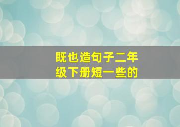 既也造句子二年级下册短一些的