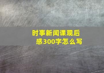 时事新闻课观后感300字怎么写