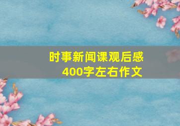 时事新闻课观后感400字左右作文