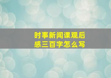 时事新闻课观后感三百字怎么写