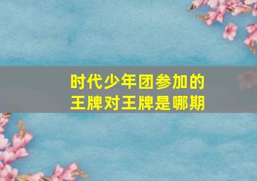 时代少年团参加的王牌对王牌是哪期