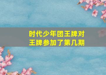 时代少年团王牌对王牌参加了第几期