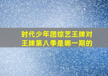 时代少年团综艺王牌对王牌第八季是哪一期的