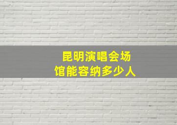 昆明演唱会场馆能容纳多少人