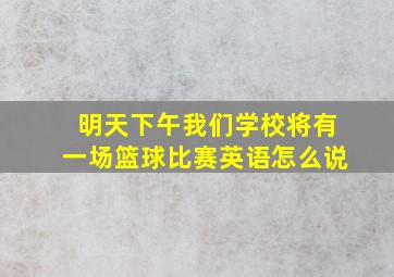 明天下午我们学校将有一场篮球比赛英语怎么说