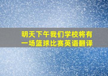 明天下午我们学校将有一场篮球比赛英语翻译