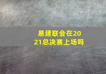 易建联会在2021总决赛上场吗