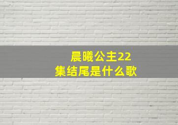 晨曦公主22集结尾是什么歌