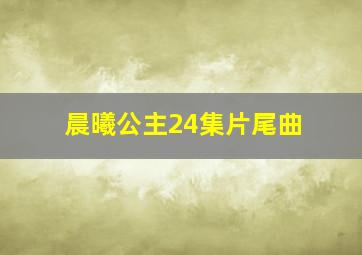 晨曦公主24集片尾曲