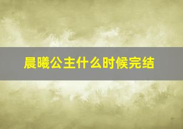 晨曦公主什么时候完结