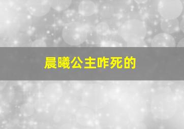 晨曦公主咋死的