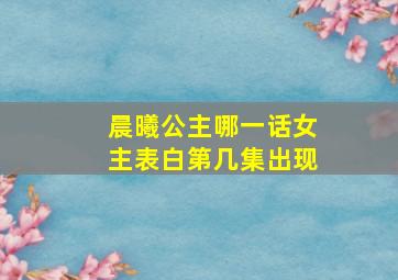 晨曦公主哪一话女主表白第几集出现