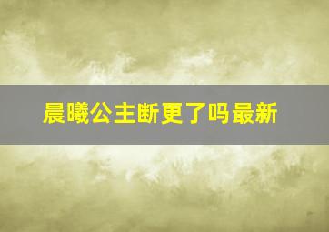 晨曦公主断更了吗最新