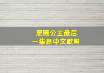 晨曦公主最后一集是中文歌吗