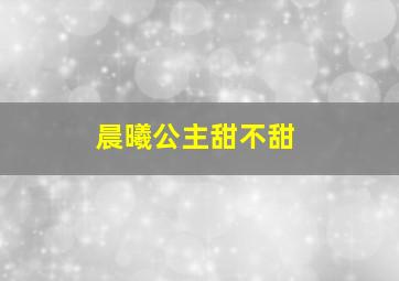 晨曦公主甜不甜