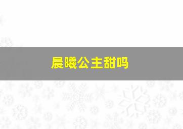 晨曦公主甜吗