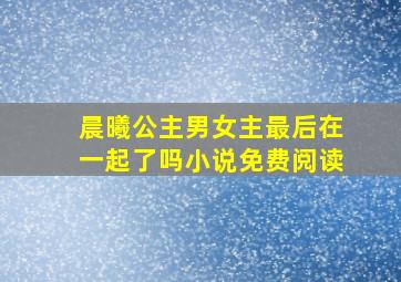 晨曦公主男女主最后在一起了吗小说免费阅读