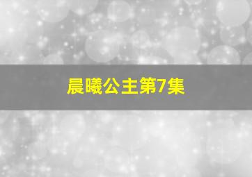 晨曦公主第7集