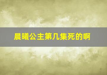 晨曦公主第几集死的啊