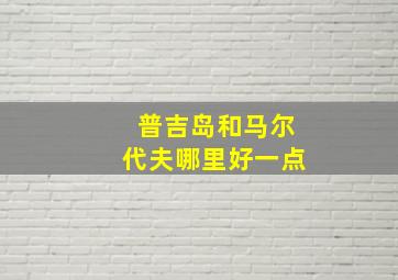 普吉岛和马尔代夫哪里好一点