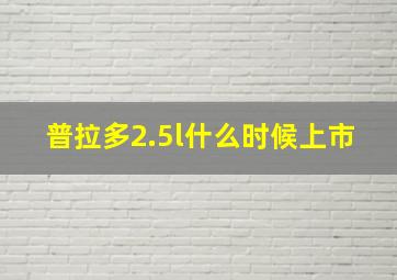 普拉多2.5l什么时候上市