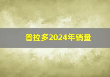 普拉多2024年销量