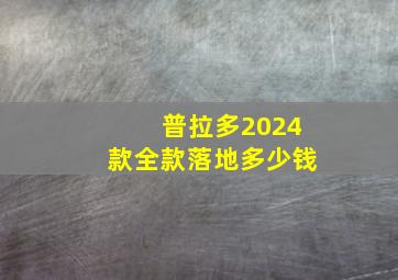 普拉多2024款全款落地多少钱