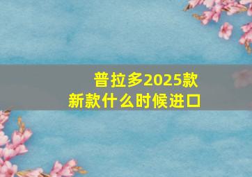 普拉多2025款新款什么时候进口