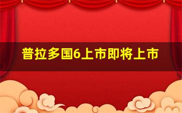 普拉多国6上市即将上市