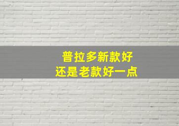 普拉多新款好还是老款好一点