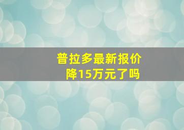 普拉多最新报价降15万元了吗