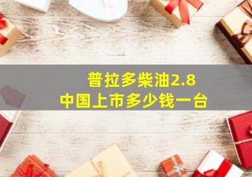 普拉多柴油2.8中国上市多少钱一台