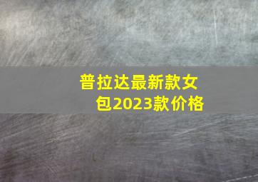 普拉达最新款女包2023款价格