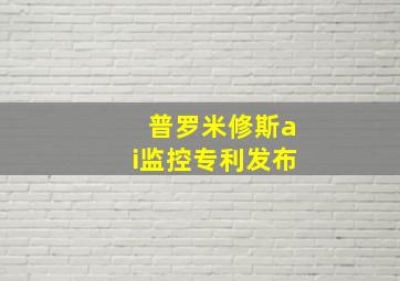 普罗米修斯ai监控专利发布