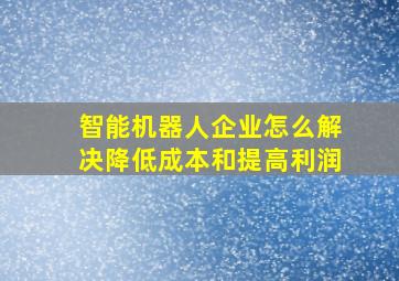 智能机器人企业怎么解决降低成本和提高利润