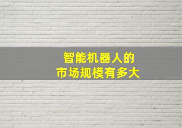 智能机器人的市场规模有多大