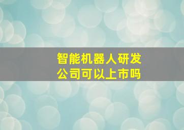 智能机器人研发公司可以上市吗