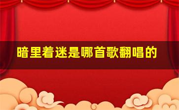 暗里着迷是哪首歌翻唱的