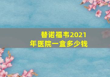 替诺福韦2021年医院一盒多少钱