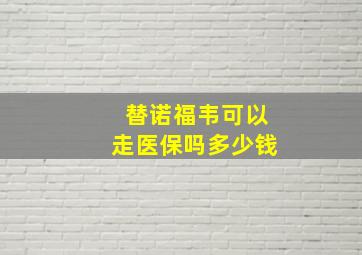 替诺福韦可以走医保吗多少钱