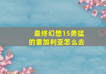 最终幻想15勇猛的雷加利亚怎么去