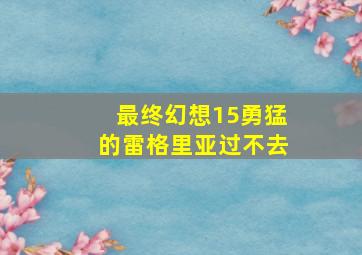 最终幻想15勇猛的雷格里亚过不去