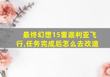 最终幻想15雷迦利亚飞行,任务完成后怎么去改造